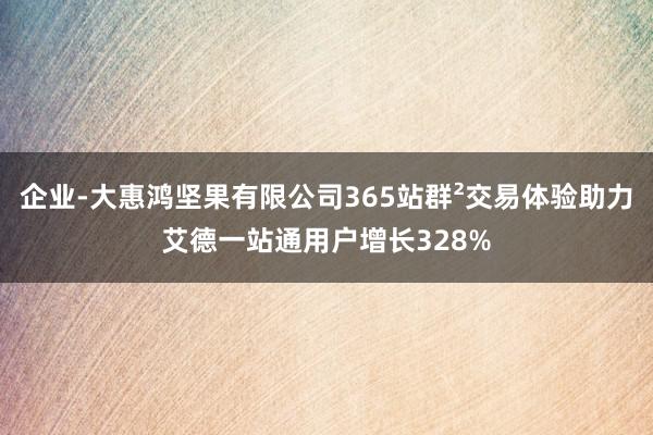 企业-大惠鸿坚果有限公司365站群²交易体验助力艾德一站通用户增长328%