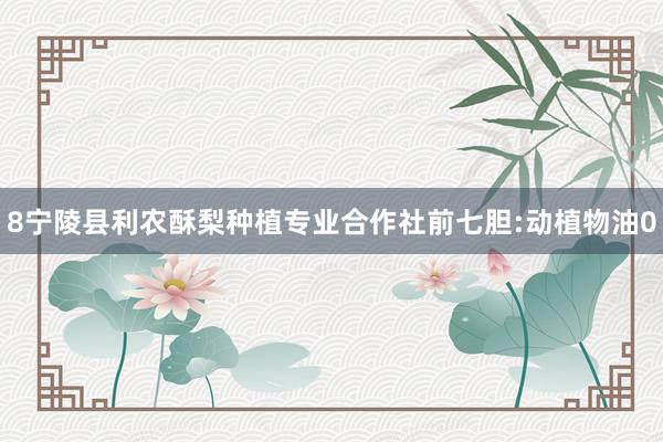 8宁陵县利农酥梨种植专业合作社前七胆:动植物油0