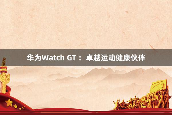 华为Watch GT ：卓越运动健康伙伴